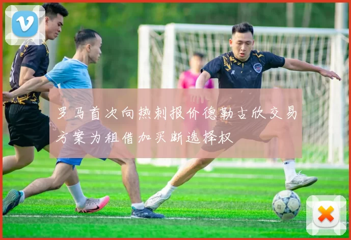 罗马首次向热刺报价德勒古欣交易方案为租借加买断选择权