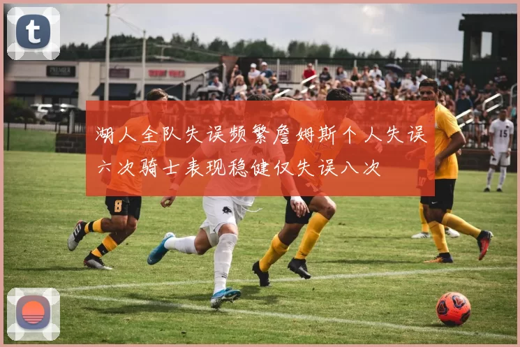 湖人全队失误频繁詹姆斯个人失误六次骑士表现稳健仅失误八次