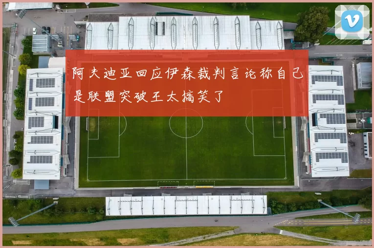 阿夫迪亚回应伊森裁判言论称自己是联盟突破王太搞笑了