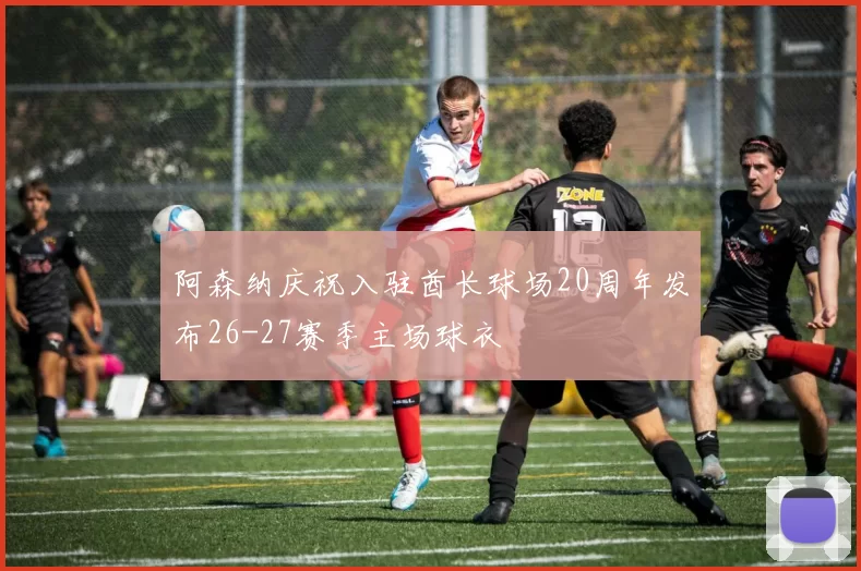 阿森纳庆祝入驻酋长球场20周年发布26-27赛季主场球衣