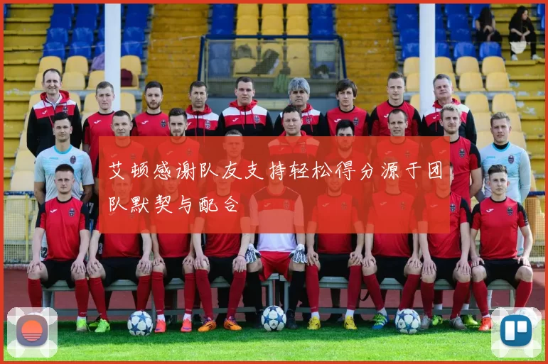 艾顿感谢队友支持轻松得分源于团队默契与配合