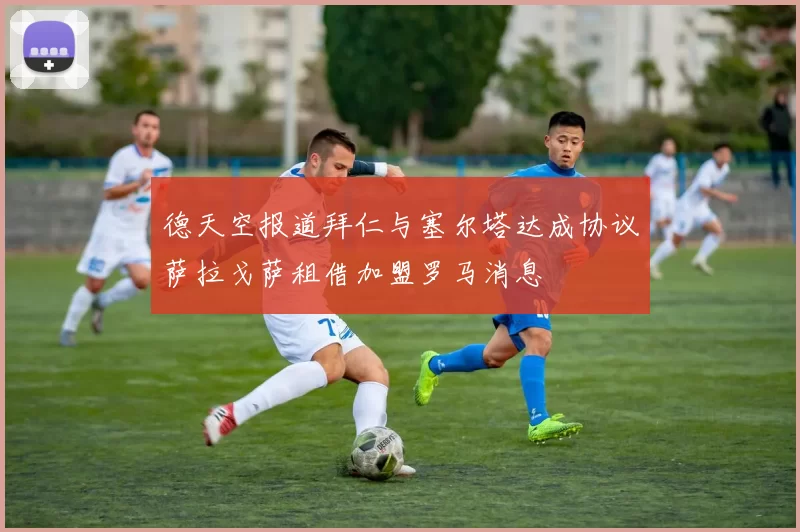 德天空报道拜仁与塞尔塔达成协议萨拉戈萨租借加盟罗马消息