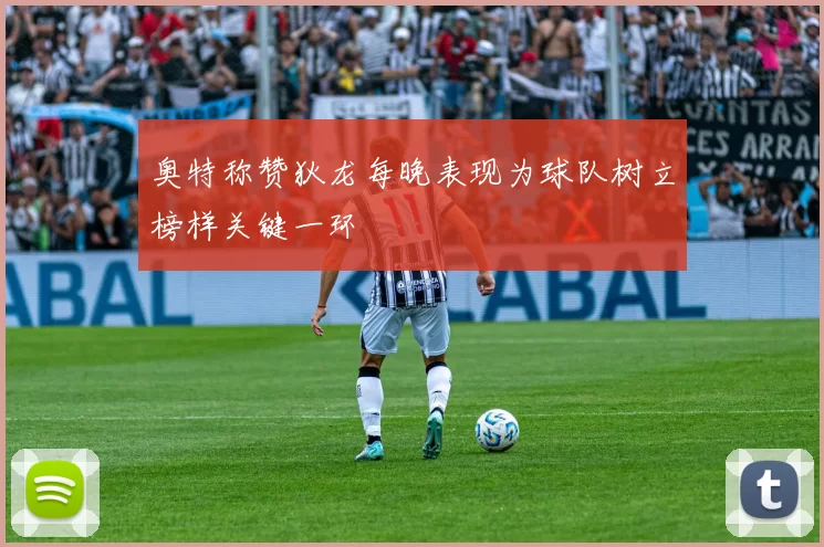 奥特称赞狄龙每晚表现为球队树立榜样关键一环