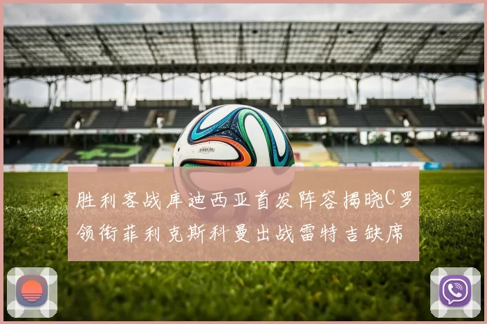 胜利客战库迪西亚首发阵容揭晓C罗领衔菲利克斯科曼出战雷特吉缺席