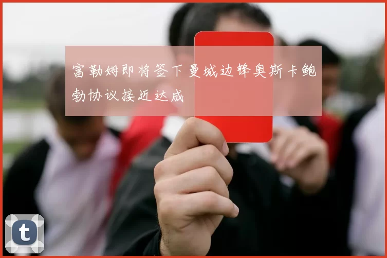 富勒姆即将签下曼城边锋奥斯卡鲍勃协议接近达成