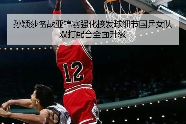 孙颖莎备战亚锦赛强化接发球细节国乒女队双打配合全面升级